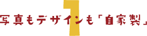 1、写真もデザインも「自家製」