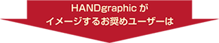 HANDgraphicが<br>イメージするお奨めユーザーは